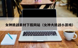 女神挑战素材下载网站（女神大挑战小游戏）