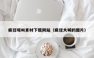 疯狂嚎叫素材下载网站(疯狂大喊的图片) 疯狂嚎叫素材下载网站(疯狂大喊的图片)