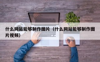 什么网站能够制作图片（什么网站能够制作图片视频）
