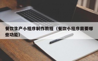 餐饮生产小程序制作教程（餐饮小程序需要哪些功能）