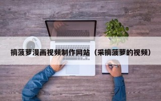 摘菠萝漫画视频制作网站（采摘菠萝的视频）