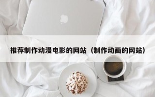 推荐制作动漫电影的网站（制作动画的网站）