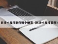 长沙小程序制作哪个便宜（长沙小程序软件）