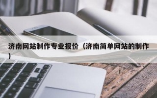 济南网站制作专业报价（济南简单网站的制作）