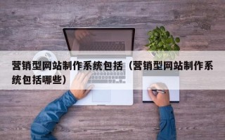营销型网站制作系统包括（营销型网站制作系统包括哪些）