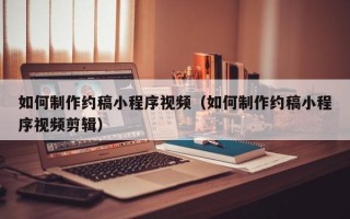 如何制作约稿小程序视频（如何制作约稿小程序视频剪辑）