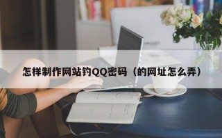 怎样制作网站钓QQ密码(的网址怎么弄) 怎样制作网站钓QQ密码(的网址怎么弄)