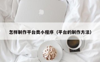 怎样制作平台类小程序（平台的制作方法）