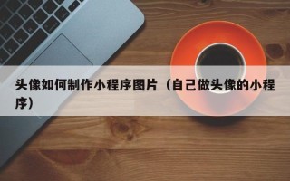头像如何制作小程序图片（自己做头像的小程序）