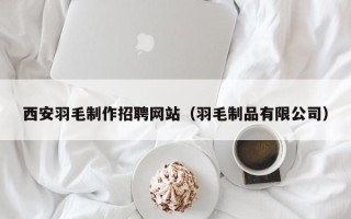 西安羽毛制作招聘网站(羽毛制品有限公司) 西安羽毛制作招聘网站(羽毛制品有限公司)