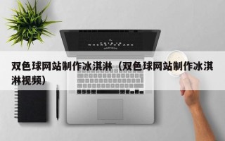双色球网站制作冰淇淋（双色球网站制作冰淇淋视频）