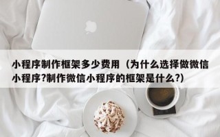 小程序制作框架多少费用（为什么选择做微信小程序?制作微信小程序的框架是什么?）