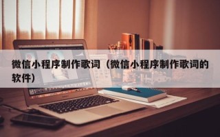 微信小程序制作歌词（微信小程序制作歌词的软件）