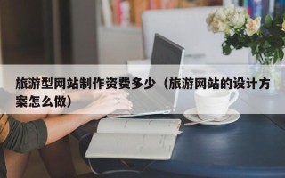 旅游型网站制作资费多少（旅游网站的设计方案怎么做）