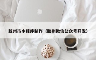 胶州市小程序制作（胶州微信公众号开发）