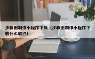 步骤图制作小程序下载（步骤图制作小程序下载什么软件）