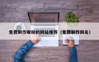 免费制作昵称的网站推荐（免费制作网名）