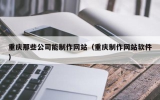 重庆那些公司能制作网站（重庆制作网站软件）