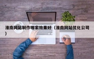 淮南网站制作哪家效果好（淮南网站优化公司）