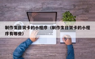 制作生日贺卡的小程序（制作生日贺卡的小程序有哪些）