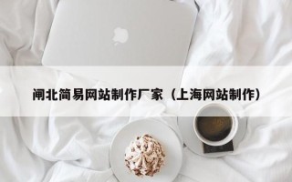 闸北简易网站制作厂家（上海网站制作）