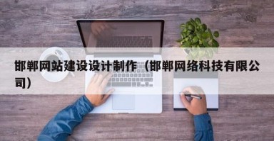 邯郸网站建设设计制作（邯郸网络科技有限公司）