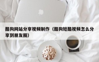 酷狗网站分享视频制作(酷狗短酷视频怎么分享到朋友圈) 酷狗网站分享视频制作(酷狗短酷视频怎么分享到朋友圈)