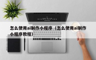 怎么使用ai制作小程序（怎么使用ai制作小程序教程）