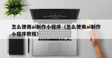怎么使用ai制作小程序（怎么使用ai制作小程序教程）