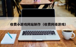 收费小游戏网站制作（收费网络游戏）
