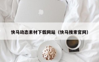 快马动态素材下载网站（快马搜索官网）
