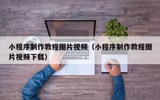 小程序制作教程图片视频（小程序制作教程图片视频下载）
