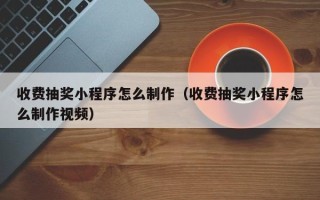 收费抽奖小程序怎么制作（收费抽奖小程序怎么制作视频）