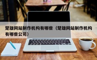 楚雄网站制作机构有哪些（楚雄网站制作机构有哪些公司）