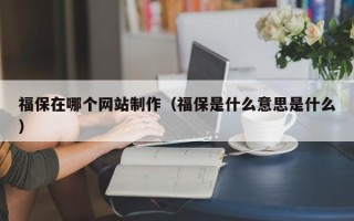 福保在哪个网站制作（福保是什么意思是什么）