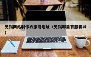 无锡网站制作衣服店地址（无锡哪里有服装城）