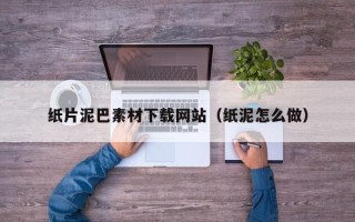 纸片泥巴素材下载网站（纸泥怎么做）