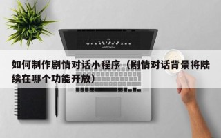 如何制作剧情对话小程序（剧情对话背景将陆续在哪个功能开放）