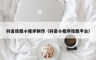 抖音挂载小程序制作(抖音小程序挂载平台) 抖音挂载小程序制作(抖音小程序挂载平台)