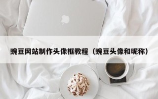 豌豆网站制作头像框教程（豌豆头像和昵称）